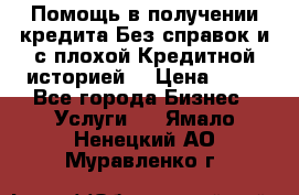 Помощь в получении кредита Без справок и с плохой Кредитной историей  › Цена ­ 11 - Все города Бизнес » Услуги   . Ямало-Ненецкий АО,Муравленко г.